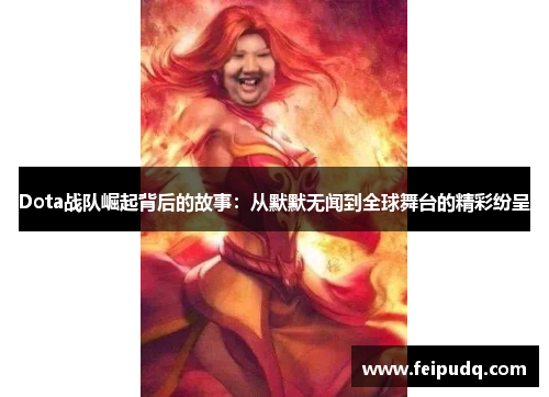 Dota战队崛起背后的故事：从默默无闻到全球舞台的精彩纷呈