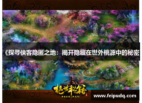 《探寻侠客隐匿之地：揭开隐藏在世外桃源中的秘密》