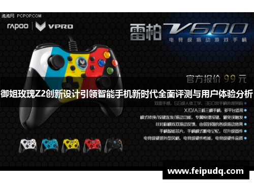 御姐玫瑰Z2创新设计引领智能手机新时代全面评测与用户体验分析 御姐玫瑰Z2创新设计引领智能手机新时代全面评测与用户体验分析