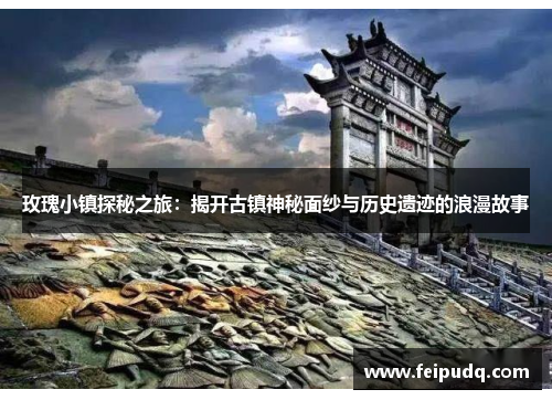 玫瑰小镇探秘之旅：揭开古镇神秘面纱与历史遗迹的浪漫故事