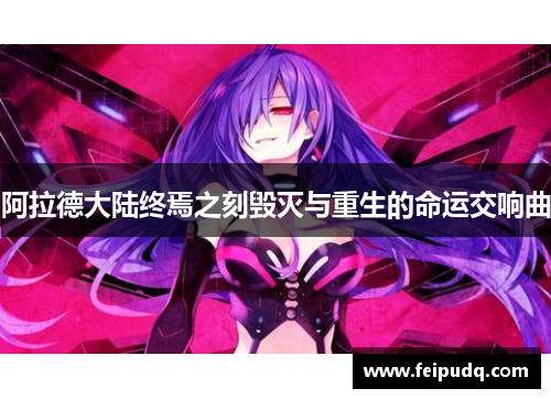 阿拉德大陆终焉之刻毁灭与重生的命运交响曲